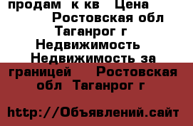 продам 2к кв › Цена ­ 1 200 000 - Ростовская обл., Таганрог г. Недвижимость » Недвижимость за границей   . Ростовская обл.,Таганрог г.